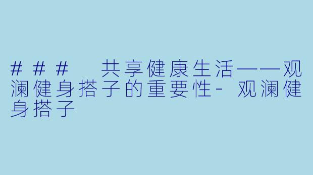 ### 共享健康生活——观澜健身搭子的重要性-观澜健身搭子