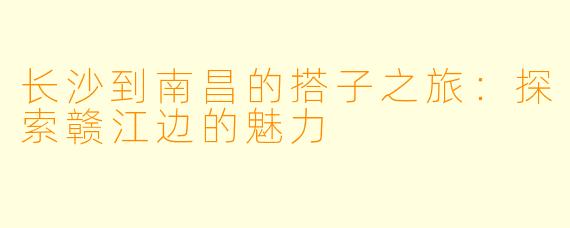 长沙到南昌的搭子之旅:探索赣江边的魅力