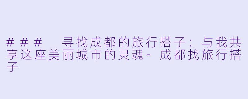 ### 寻找成都的旅行搭子：与我共享这座美丽城市的灵魂-成都找旅行搭子