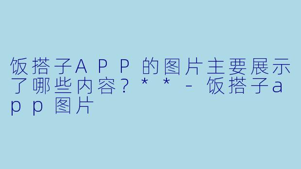 饭搭子APP的图片主要展示了哪些内容？**