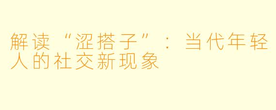 解读“涩搭子”：当代年轻人的社交新现象