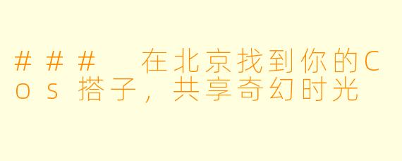 ### 在北京找到你的Cos搭子,共享奇幻时光