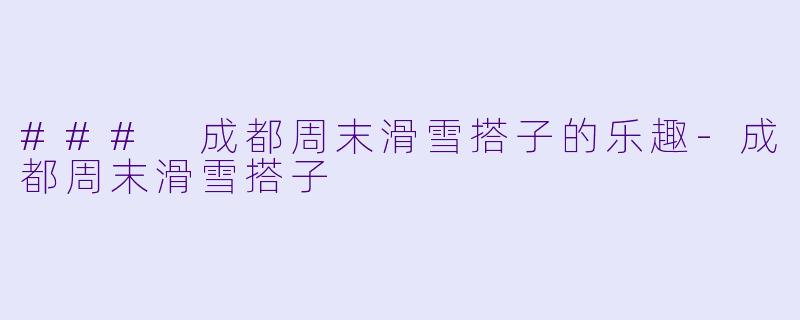 ### 成都周末滑雪搭子的乐趣