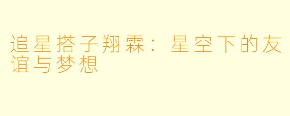 追星搭子翔霖:星空下的友谊与梦想