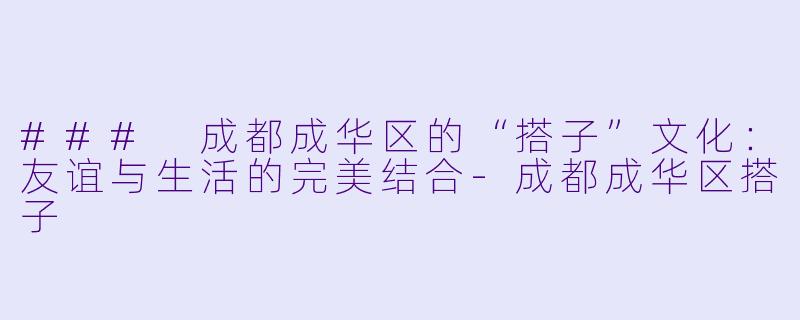 ### 成都成华区的“搭子”文化:友谊与生活的完美结合-成都成华区搭子