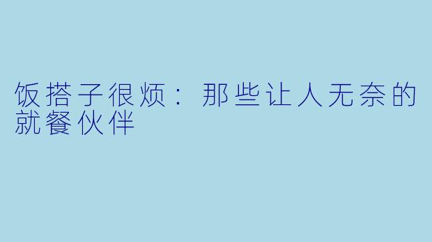 饭搭子很烦：那些让人无奈的就餐伙伴