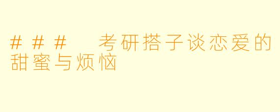 ### 考研搭子谈恋爱的甜蜜与烦恼