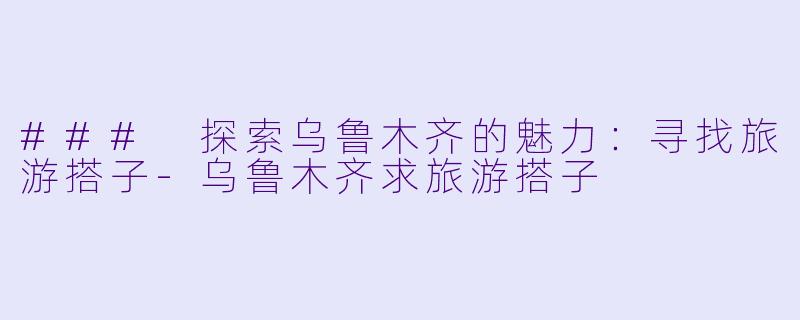 ### 探索乌鲁木齐的魅力：寻找旅游搭子-乌鲁木齐求旅游搭子