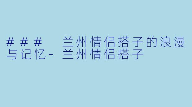 ### 兰州情侣搭子的浪漫与记忆-兰州情侣搭子