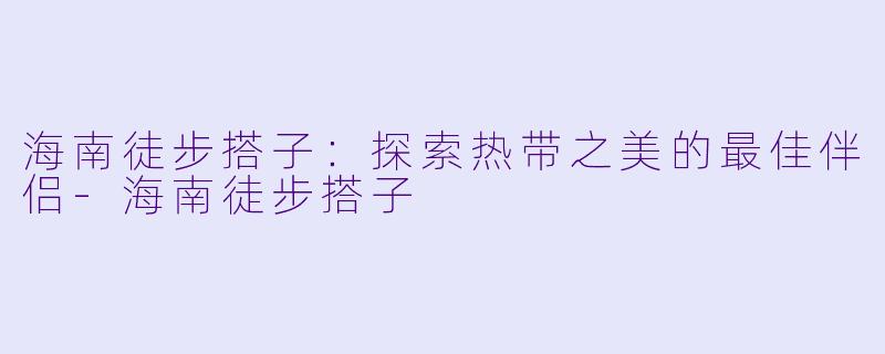 海南徒步搭子：探索热带之美的最佳伴侣