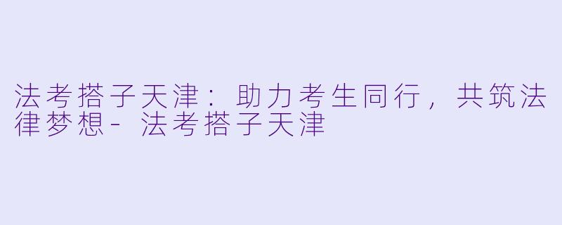 法考搭子天津：助力考生同行，共筑法律梦想