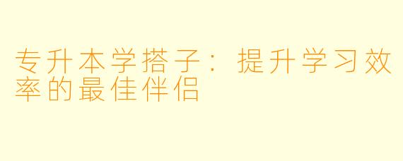 专升本学搭子:提升学习效率的最佳伴侣
