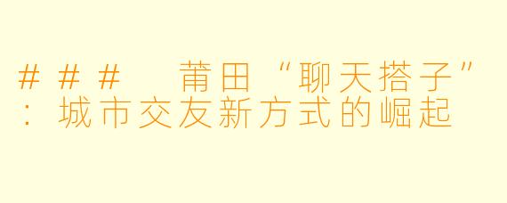 ### 莆田“聊天搭子”：城市交友新方式的崛起