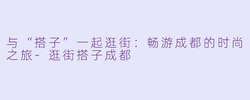 与“搭子”一起逛街:畅游成都的时尚之旅