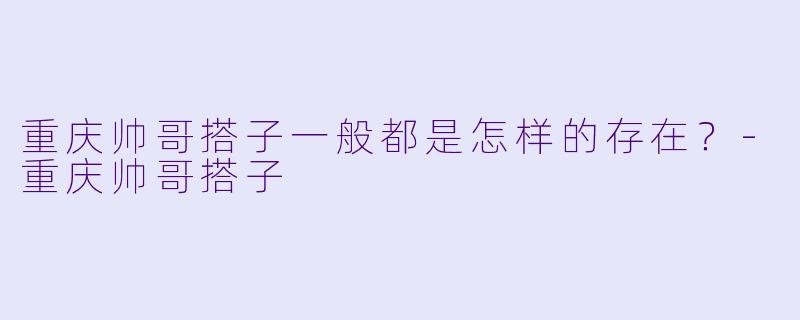重庆帅哥搭子一般都是怎样的存在？
