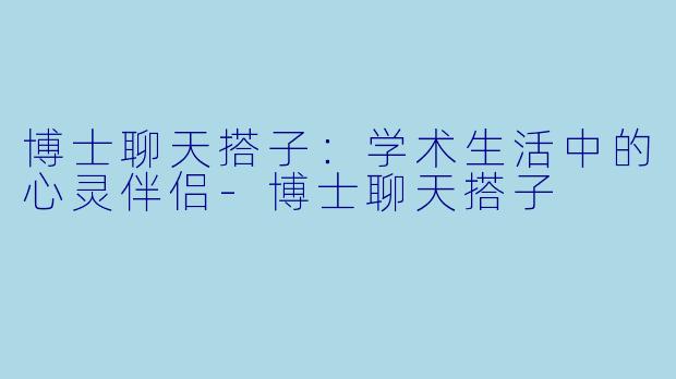 博士聊天搭子：学术生活中的心灵伴侣-博士聊天搭子
