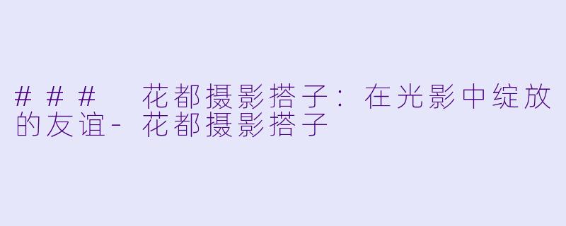 ### 花都摄影搭子:在光影中绽放的友谊
