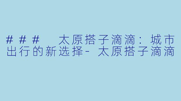 ### 太原搭子滴滴：城市出行的新选择-太原搭子滴滴