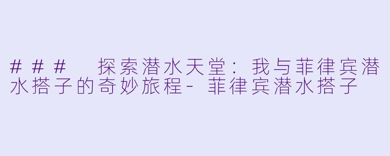 ### 探索潜水天堂:我与菲律宾潜水搭子的奇妙旅程
