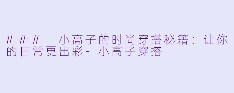 ### 小高子的时尚穿搭秘籍:让你的日常更出彩-小高子穿搭