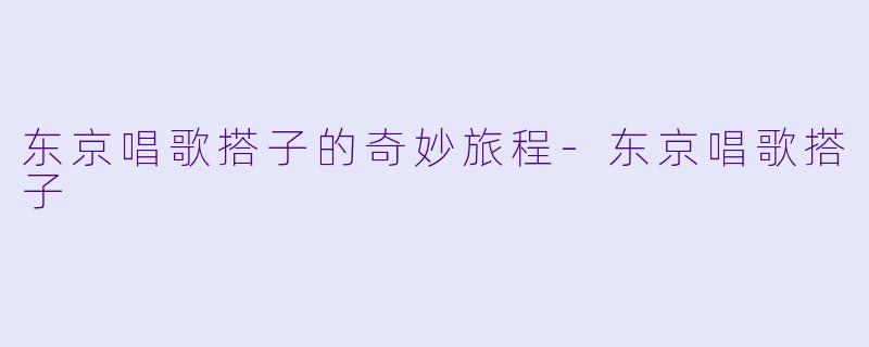 东京唱歌搭子的奇妙旅程-东京唱歌搭子