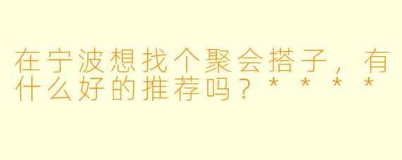 在宁波想找个聚会搭子，有什么好的推荐吗？****