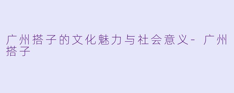 广州搭子的文化魅力与社会意义-广州搭子