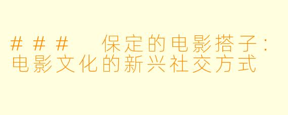 ### 保定的电影搭子:电影文化的新兴社交方式