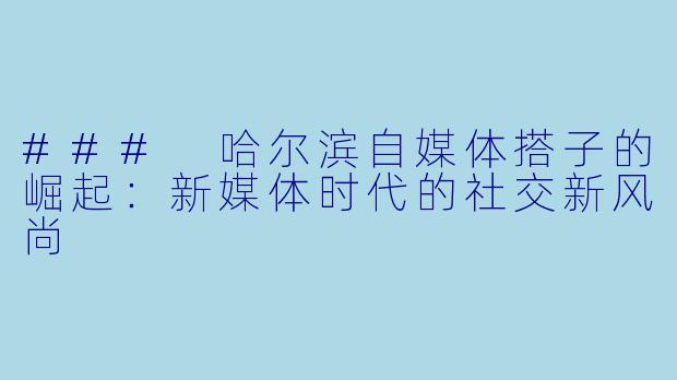 ### 哈尔滨自媒体搭子的崛起:新媒体时代的社交新风尚