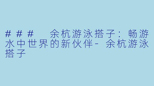 ### 余杭游泳搭子：畅游水中世界的新伙伴-余杭游泳搭子