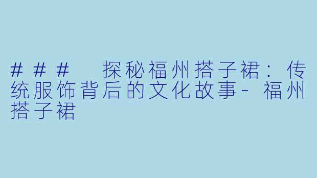 ### 探秘福州搭子裙：传统服饰背后的文化故事-福州搭子裙