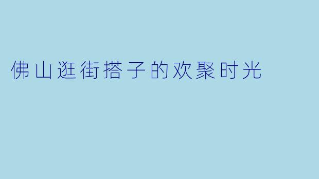 佛山逛街搭子的欢聚时光