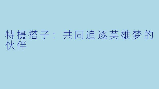 特摄搭子:共同追逐英雄梦的伙伴