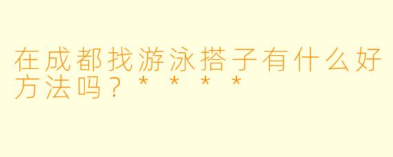 在成都找游泳搭子有什么好方法吗?****