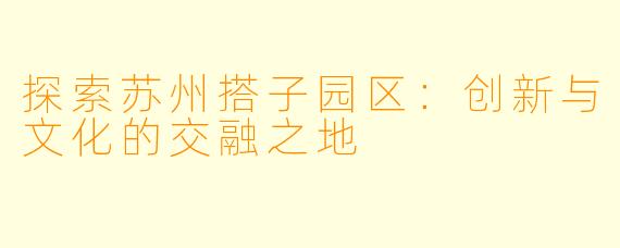 探索苏州搭子园区:创新与文化的交融之地