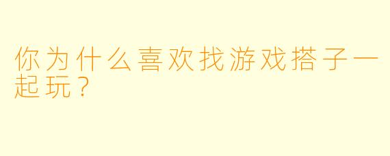 你为什么喜欢找游戏搭子一起玩？
