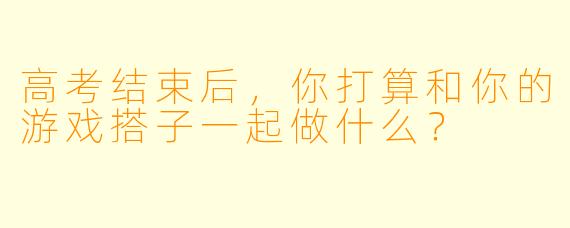 高考结束后，你打算和你的游戏搭子一起做什么？
