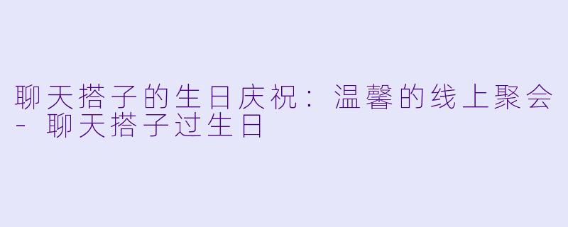 聊天搭子的生日庆祝:温馨的线上聚会