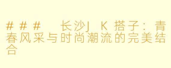 ### 长沙JK搭子:青春风采与时尚潮流的完美结合