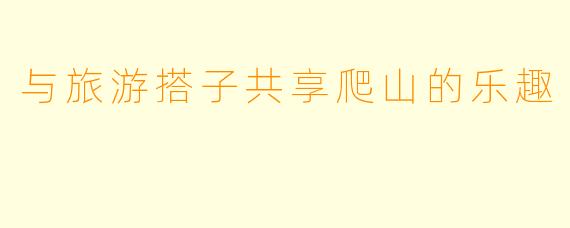 与旅游搭子共享爬山的乐趣