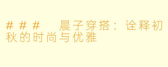 ### 晨子穿搭：诠释初秋的时尚与优雅