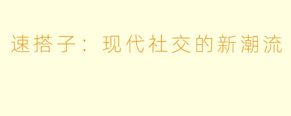 速搭子：现代社交的新潮流