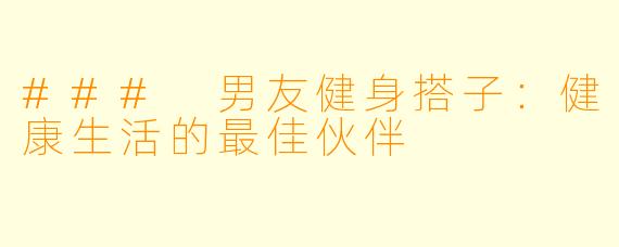 ### 男友健身搭子:健康生活的最佳伙伴