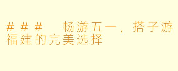 ### 畅游五一,搭子游福建的完美选择