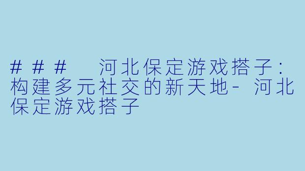 ### 河北保定游戏搭子：构建多元社交的新天地-河北保定游戏搭子