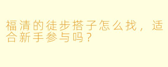 福清的徒步搭子怎么找，适合新手参与吗？