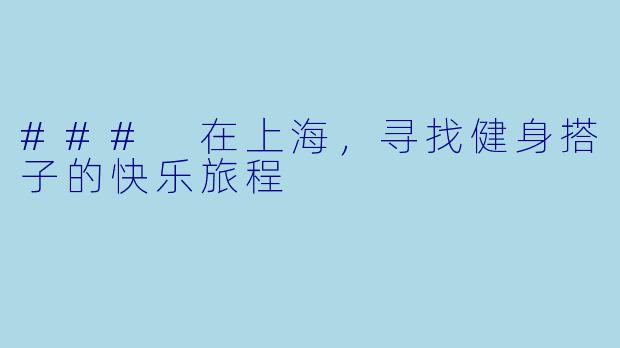### 在上海，寻找健身搭子的快乐旅程