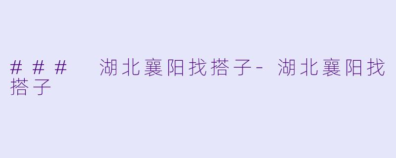 ### 湖北襄阳找搭子-湖北襄阳找搭子