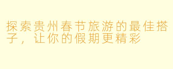 探索贵州春节旅游的最佳搭子,让你的假期更精彩