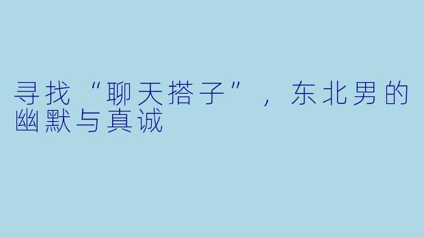 寻找“聊天搭子”,东北男的幽默与真诚
